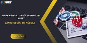 Game bài 88 club đổi thưởng tại Kubet - Sân chơi giải trí nổi bật