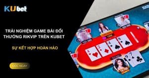 Trải nghiệm game bài đổi thưởng rikvip trên Kubet: Sự kết hợp hoàn hảo