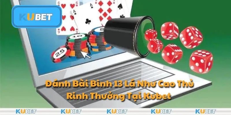 Đánh Bài Binh 13 Lá Như Cao Thủ – Rinh Thưởng Tại Kubet