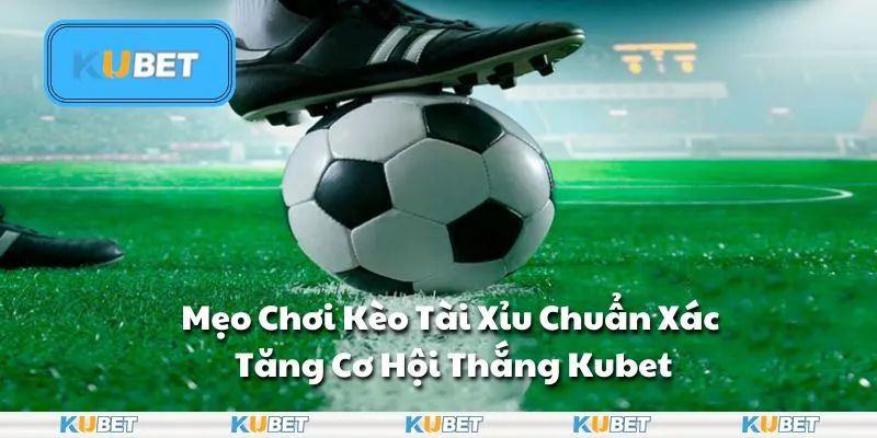 Mẹo Chơi Kèo Tài Xỉu Chuẩn Xác – Tăng Cơ Hội Thắng Kubet