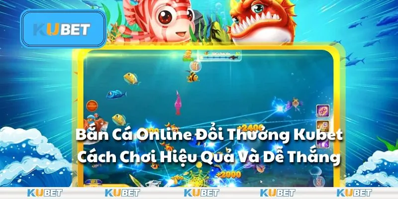 Bắn Cá Online Đổi Thưởng Kubet - Cách Chơi Hiệu Quả Và Dễ Thắng