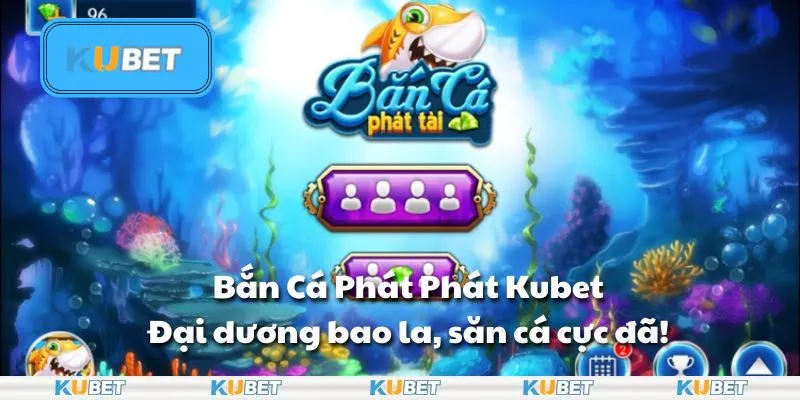 Bắn Cá Phát Phát Kubet: Đại dương bao la, săn cá cực đã!