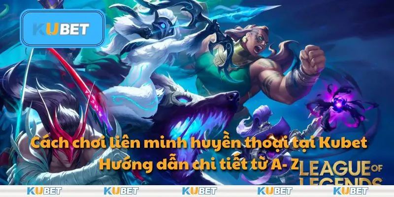 Cách chơi liên minh huyền thoại tại Kubet: Hướng dẫn chi tiết từ A- Z