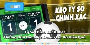 Tỷ Số Chính Xác Kubet - Hướng Dẫn Đặt Cược Chuẩn Xác Và Hiệu Quả