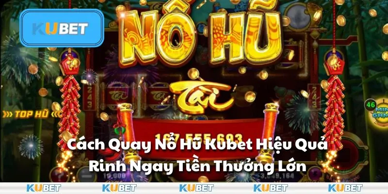 Cách Quay Nổ Hũ Kubet Hiệu Quả: Rinh Ngay Tiền Thưởng Lớn
