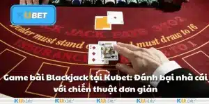 Game bài Blackjack tại Kubet: Đánh bại nhà cái với chiến thuật đơn giản