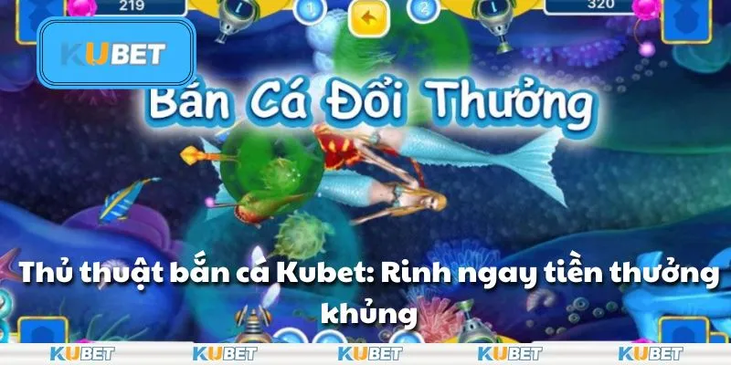 Thủ thuật bắn cá Kubet: Rinh ngay tiền thưởng khủng